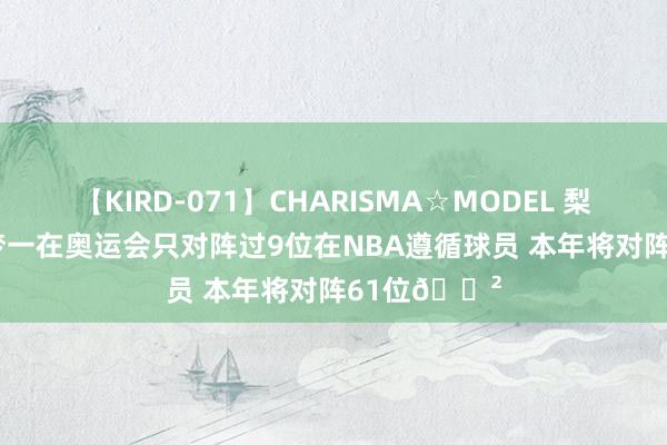 【KIRD-071】CHARISMA☆MODEL 梨々花 1992梦一在奥运会只对阵过9位在NBA遵循球员 本年将对阵61位?