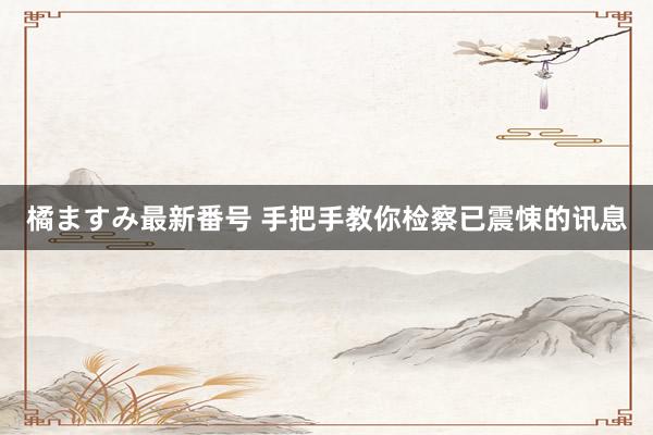 橘ますみ最新番号 手把手教你检察已震悚的讯息