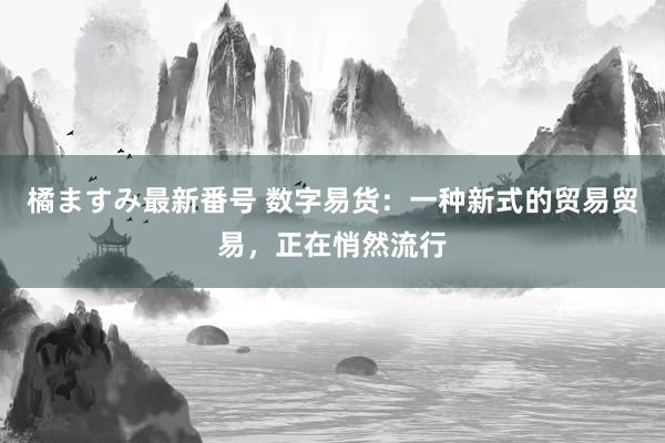 橘ますみ最新番号 数字易货：一种新式的贸易贸易，正在悄然流行