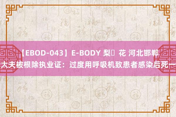 【EBOD-043】E-BODY 梨々花 河北邯郸两大夫被根除执业证：过度用呼吸机致患者感染后死一火