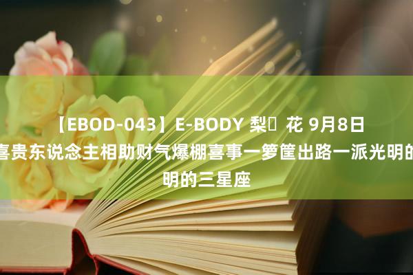 【EBOD-043】E-BODY 梨々花 9月8日喜鹊报喜贵东说念主相助财气爆棚喜事一箩筐出路一派光明的三星座