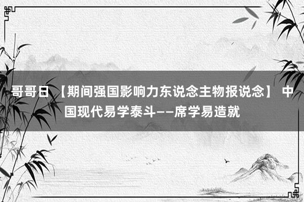 哥哥日 【期间强国影响力东说念主物报说念】 中国现代易学泰斗——席学易造就