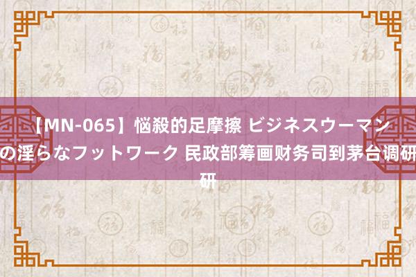 【MN-065】悩殺的足摩擦 ビジネスウーマンの淫らなフットワーク 民政部筹画财务司到茅台调研