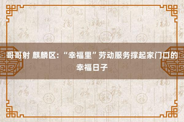 哥哥射 麒麟区: “幸福里”劳动服务撑起家门口的幸福日子