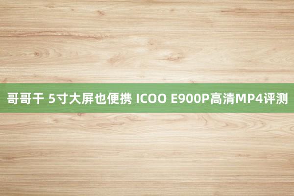 哥哥干 5寸大屏也便携 ICOO E900P高清MP4评测