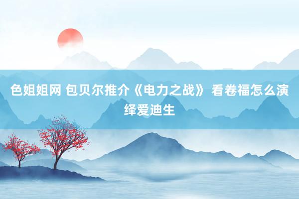 色姐姐网 包贝尔推介《电力之战》 看卷福怎么演绎爱迪生