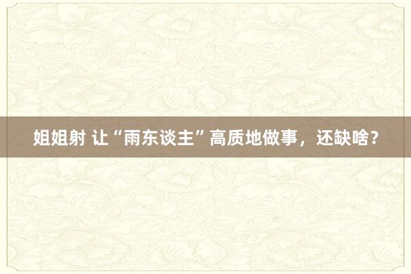 姐姐射 让“雨东谈主”高质地做事，还缺啥？