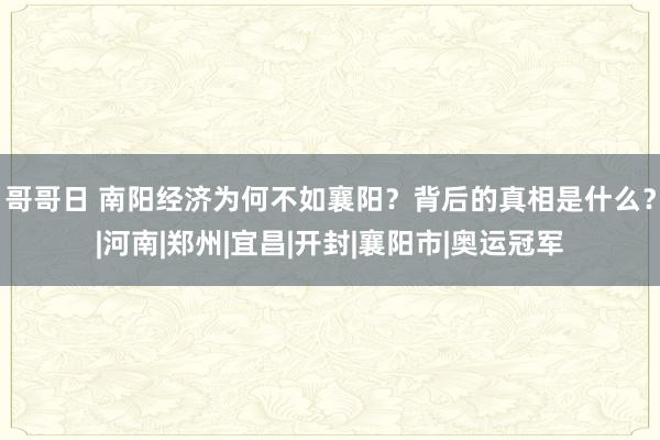 哥哥日 南阳经济为何不如襄阳？背后的真相是什么？|河南|郑州|宜昌|开封|襄阳市|奥运冠军