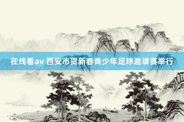 在线看av 西安市贺新春青少年足球邀请赛举行
