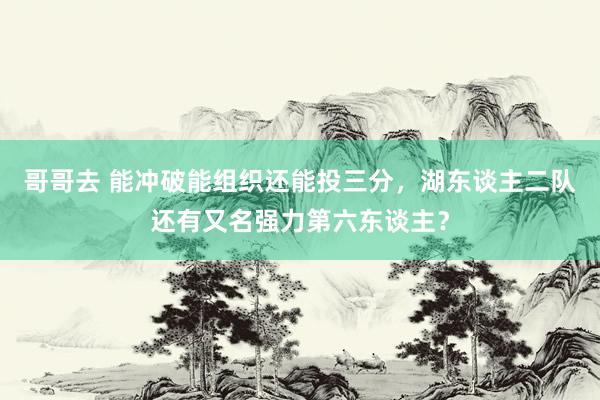 哥哥去 能冲破能组织还能投三分，湖东谈主二队还有又名强力第六东谈主？