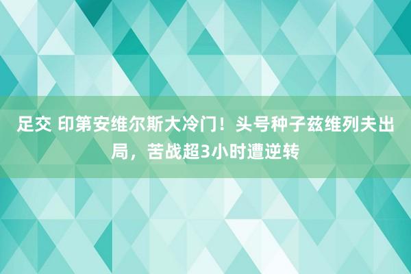 足交 印第安维尔斯大冷门！头号种子兹维列夫出局，苦战超3小时遭逆转