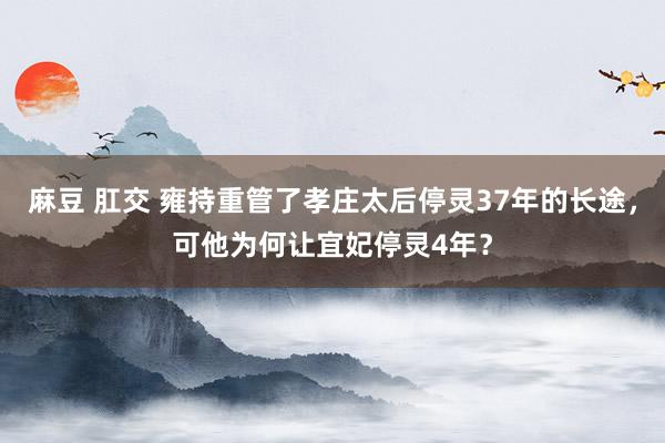 麻豆 肛交 雍持重管了孝庄太后停灵37年的长途，可他为何让宜妃停灵4年？