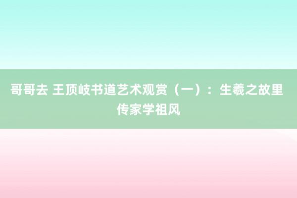 哥哥去 王顶岐书道艺术观赏（一）：生羲之故里 传家学祖风