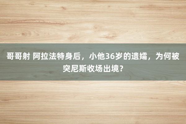 哥哥射 阿拉法特身后，小他36岁的遗孀，为何被突尼斯收场出境？
