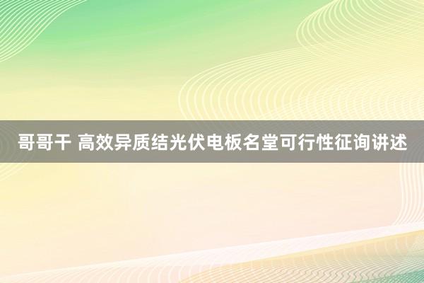 哥哥干 高效异质结光伏电板名堂可行性征询讲述