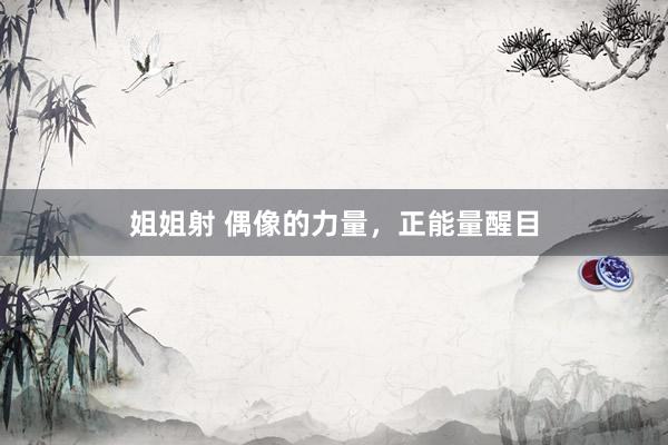 姐姐射 偶像的力量，正能量醒目