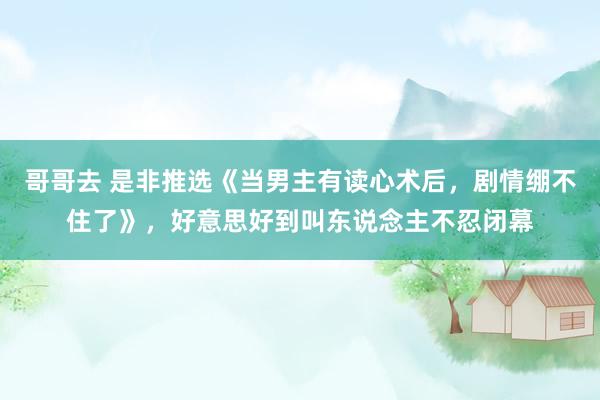 哥哥去 是非推选《当男主有读心术后，剧情绷不住了》，好意思好到叫东说念主不忍闭幕