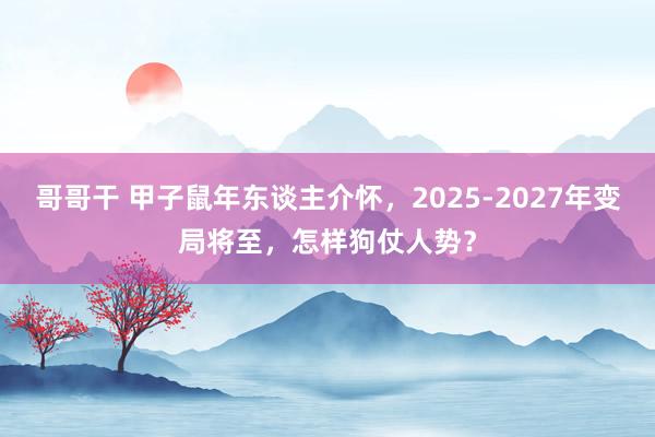 哥哥干 甲子鼠年东谈主介怀，2025-2027年变局将至，怎样狗仗人势？