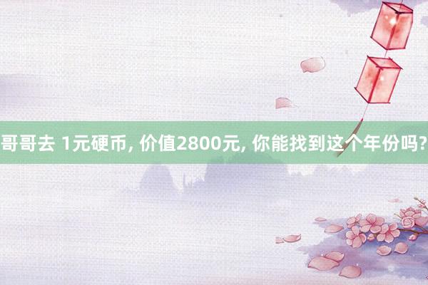 哥哥去 1元硬币， 价值2800元， 你能找到这个年份吗?