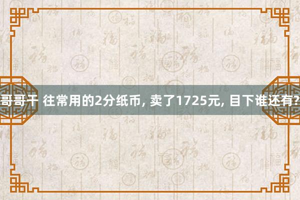 哥哥干 往常用的2分纸币， 卖了1725元， 目下谁还有?