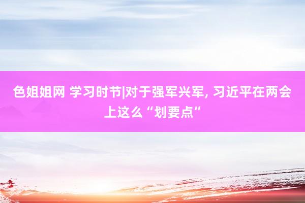 色姐姐网 学习时节|对于强军兴军， 习近平在两会上这么“划要点”