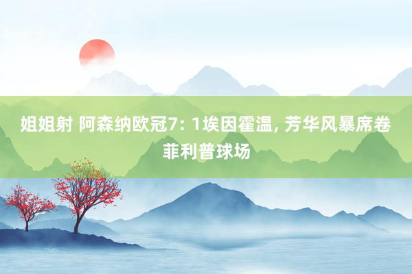 姐姐射 阿森纳欧冠7: 1埃因霍温， 芳华风暴席卷菲利普球场
