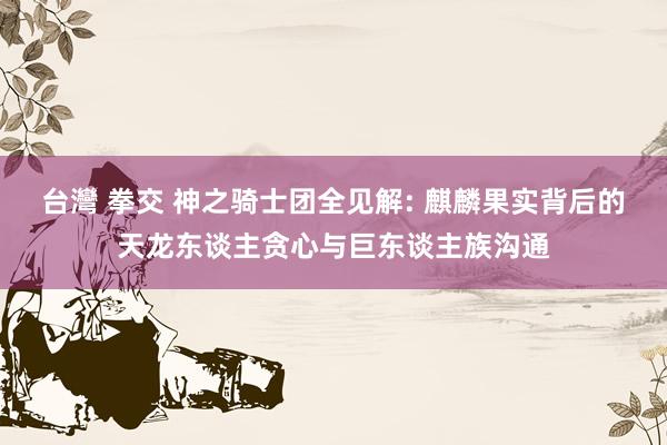 台灣 拳交 神之骑士团全见解: 麒麟果实背后的天龙东谈主贪心与巨东谈主族沟通