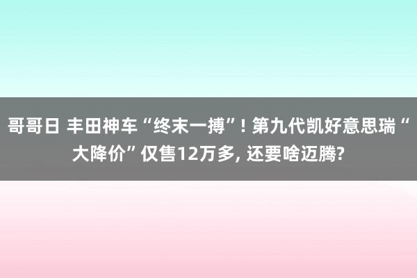 哥哥日 丰田神车“终末一搏”! 第九代凯好意思瑞“大降价”仅售12万多， 还要啥迈腾?