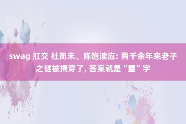 swag 肛交 杜而未、陈饱读应: 两千余年来老子之谜被揭穿了， 答案就是“朢”字
