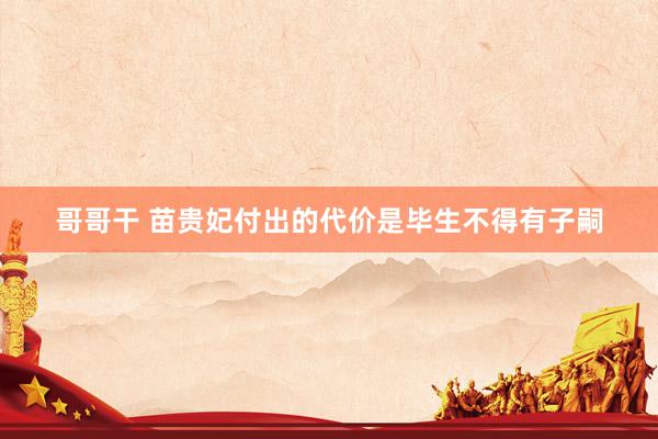 哥哥干 苗贵妃付出的代价是毕生不得有子嗣