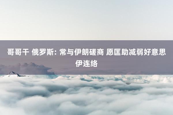 哥哥干 俄罗斯: 常与伊朗磋商 愿匡助减弱好意思伊连络