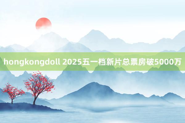 hongkongdoll 2025五一档新片总票房破5000万