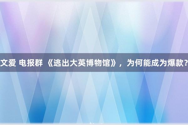 文爱 电报群 《逃出大英博物馆》，为何能成为爆款？