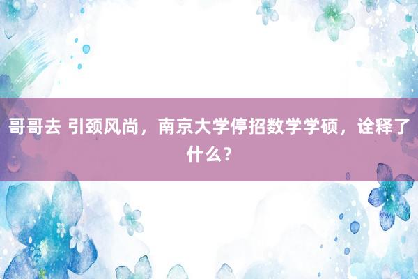 哥哥去 引颈风尚，南京大学停招数学学硕，诠释了什么？