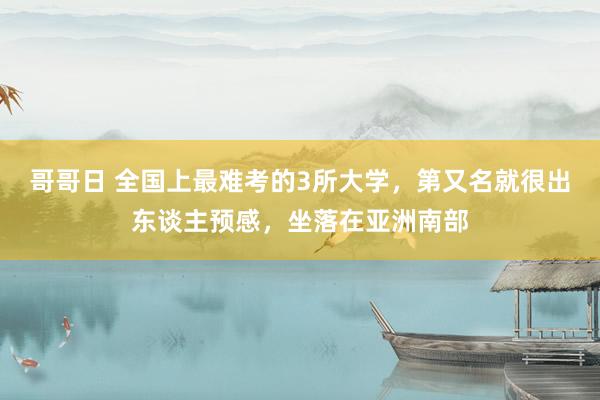 哥哥日 全国上最难考的3所大学，第又名就很出东谈主预感，坐落在亚洲南部