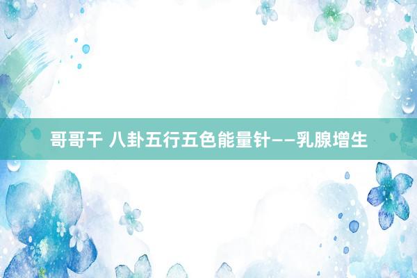 哥哥干 八卦五行五色能量针——乳腺增生