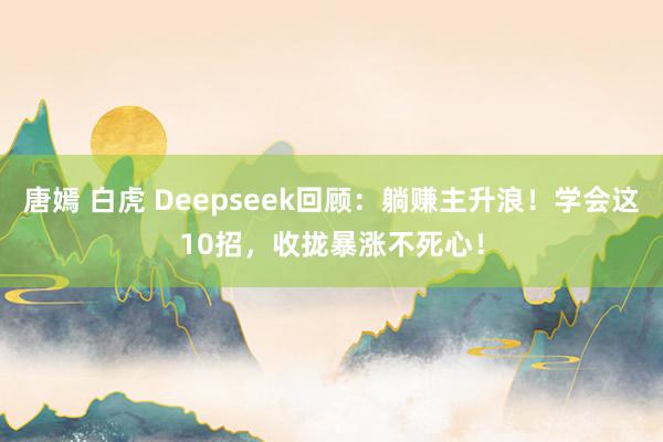 唐嫣 白虎 Deepseek回顾：躺赚主升浪！学会这10招，收拢暴涨不死心！