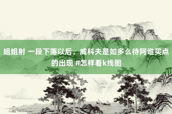 姐姐射 一段下落以后，威科夫是如多么待阿谁买点的出现 #怎样看k线图