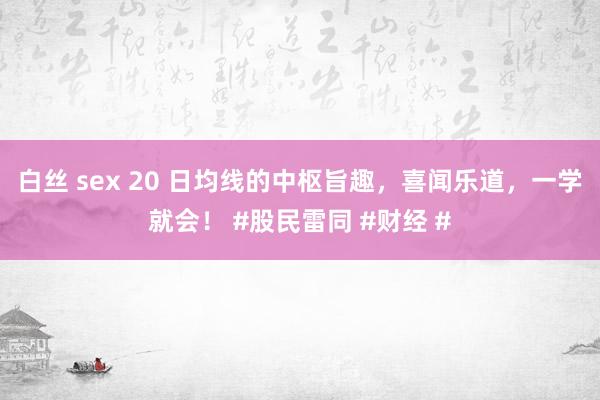 白丝 sex 20 日均线的中枢旨趣，喜闻乐道，一学就会！ #股民雷同 #财经 #