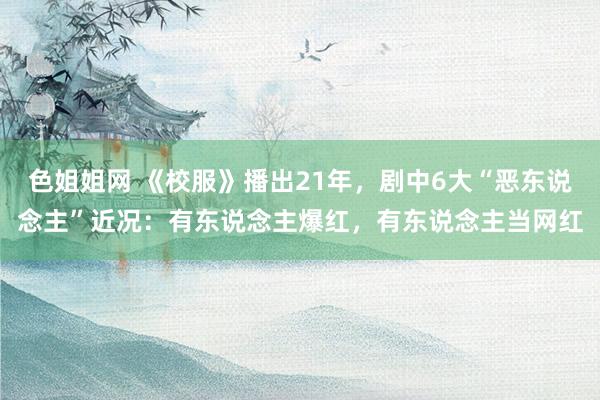 色姐姐网 《校服》播出21年，剧中6大“恶东说念主”近况：有东说念主爆红，有东说念主当网红