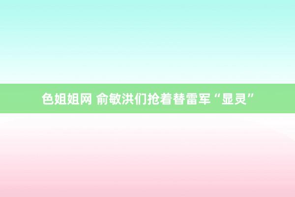 色姐姐网 俞敏洪们抢着替雷军“显灵”
