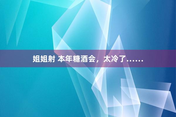 姐姐射 本年糖酒会，太冷了……